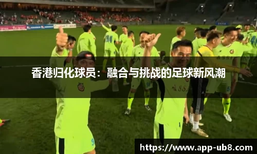 香港归化球员：融合与挑战的足球新风潮